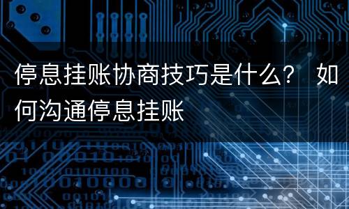 停息挂账协商技巧是什么？ 如何沟通停息挂账