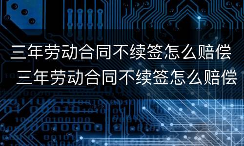 三年劳动合同不续签怎么赔偿 三年劳动合同不续签怎么赔偿的