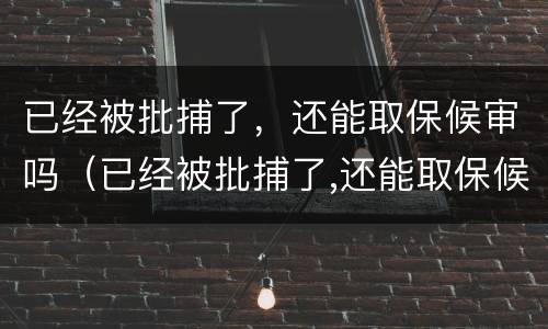 已经被批捕了，还能取保候审吗（已经被批捕了,还能取保候审吗）