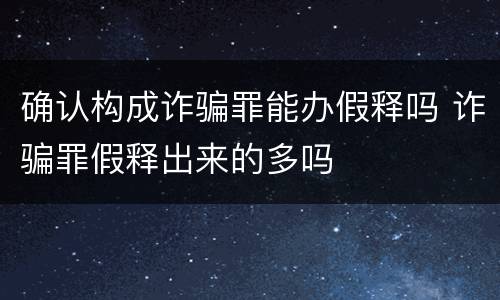 确认构成诈骗罪能办假释吗 诈骗罪假释出来的多吗