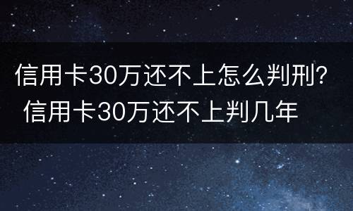 信用卡30万还不上怎么判刑？ 信用卡30万还不上判几年