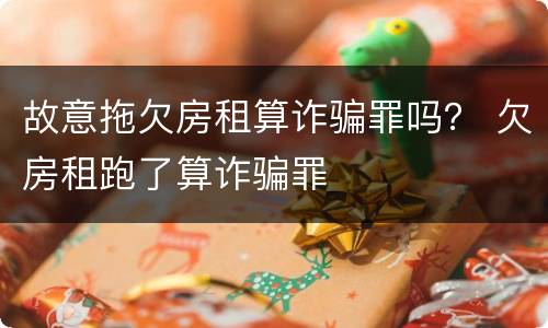 故意拖欠房租算诈骗罪吗？ 欠房租跑了算诈骗罪