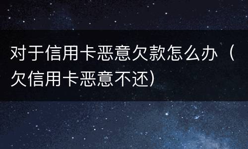 对于信用卡恶意欠款怎么办（欠信用卡恶意不还）