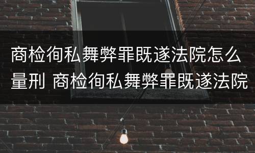 商检徇私舞弊罪既遂法院怎么量刑 商检徇私舞弊罪既遂法院怎么量刑的