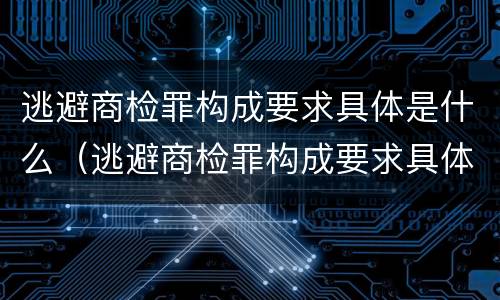 逃避商检罪构成要求具体是什么（逃避商检罪构成要求具体是什么行为）