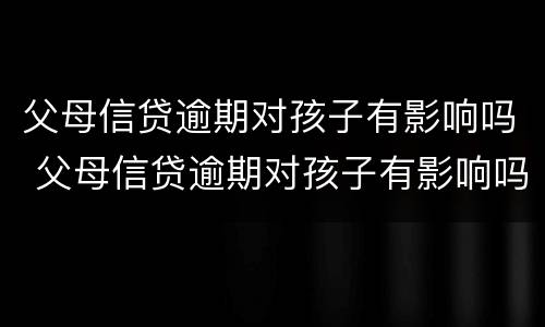 父母信贷逾期对孩子有影响吗 父母信贷逾期对孩子有影响吗知乎