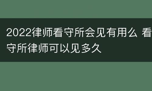 2022律师看守所会见有用么 看守所律师可以见多久