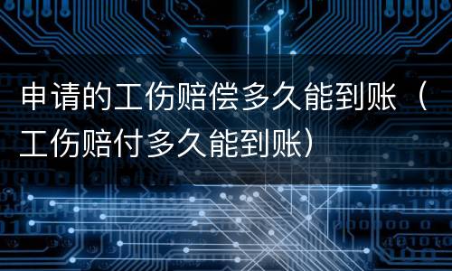 申请的工伤赔偿多久能到账（工伤赔付多久能到账）