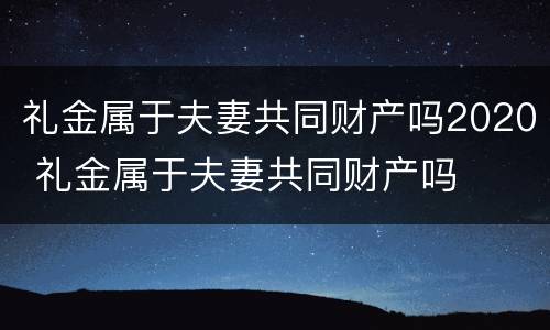 礼金属于夫妻共同财产吗2020 礼金属于夫妻共同财产吗