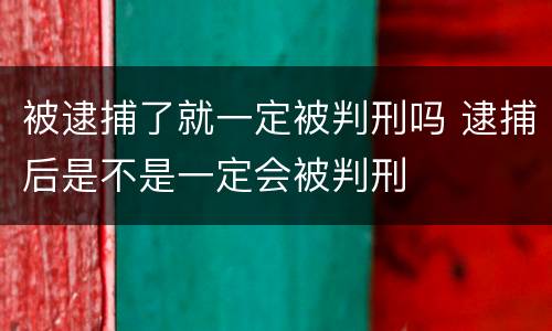被逮捕了就一定被判刑吗 逮捕后是不是一定会被判刑