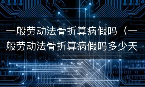 一般劳动法骨折算病假吗（一般劳动法骨折算病假吗多少天）