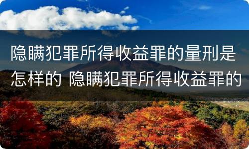 隐瞒犯罪所得收益罪的量刑是怎样的 隐瞒犯罪所得收益罪的量刑是怎样的情形