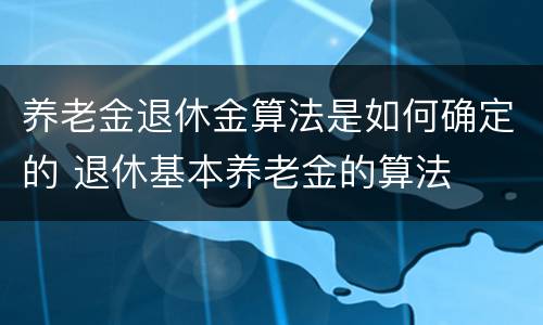 养老金退休金算法是如何确定的 退休基本养老金的算法