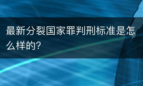 最新分裂国家罪判刑标准是怎么样的?