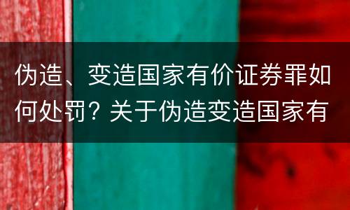 伪造、变造国家有价证券罪如何处罚? 关于伪造变造国家有价证券罪