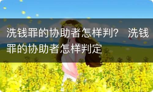 洗钱罪的协助者怎样判？ 洗钱罪的协助者怎样判定