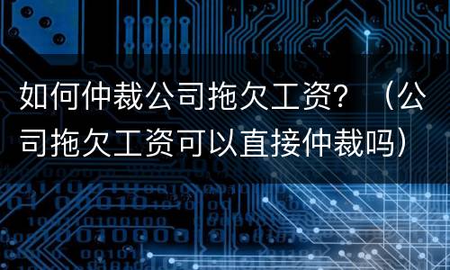 如何仲裁公司拖欠工资？（公司拖欠工资可以直接仲裁吗）
