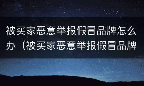 被买家恶意举报假冒品牌怎么办（被买家恶意举报假冒品牌怎么办理）