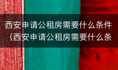 西安申请公租房需要什么条件（西安申请公租房需要什么条件和资料）