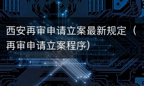 西安再审申请立案最新规定（再审申请立案程序）