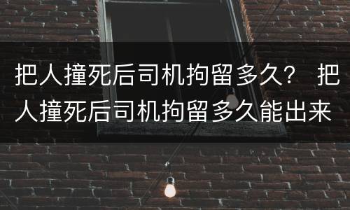 把人撞死后司机拘留多久？ 把人撞死后司机拘留多久能出来