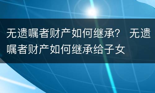 无遗嘱者财产如何继承？ 无遗嘱者财产如何继承给子女