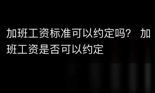 加班工资标准可以约定吗？ 加班工资是否可以约定