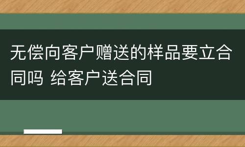 无偿向客户赠送的样品要立合同吗 给客户送合同