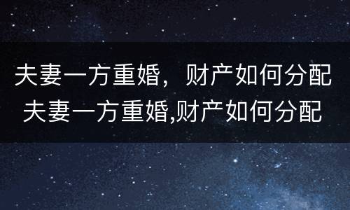 夫妻一方重婚，财产如何分配 夫妻一方重婚,财产如何分配呢