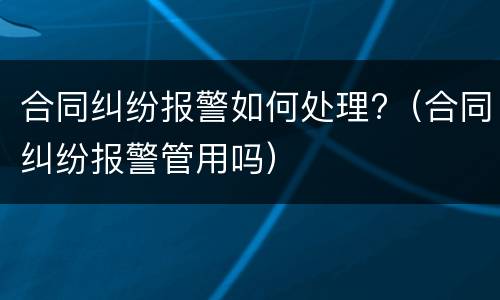 合同纠纷报警如何处理?（合同纠纷报警管用吗）