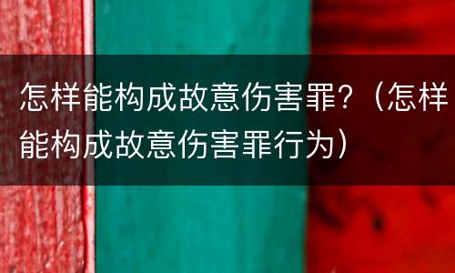 怎样能构成故意伤害罪?（怎样能构成故意伤害罪行为）
