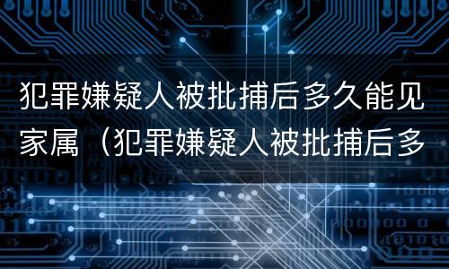 犯罪嫌疑人被批捕后多久能见家属（犯罪嫌疑人被批捕后多久能见家属啊）