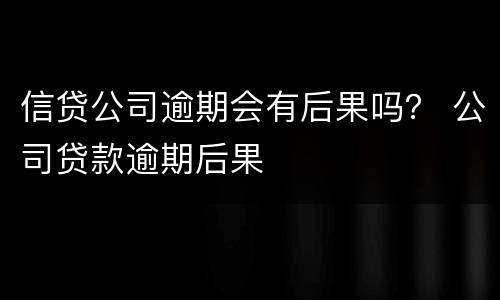 信贷公司逾期会有后果吗？ 公司贷款逾期后果