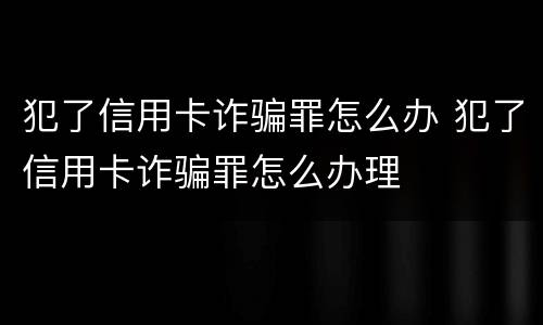 犯了信用卡诈骗罪怎么办 犯了信用卡诈骗罪怎么办理