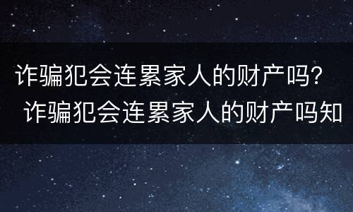 诈骗犯会连累家人的财产吗？ 诈骗犯会连累家人的财产吗知乎