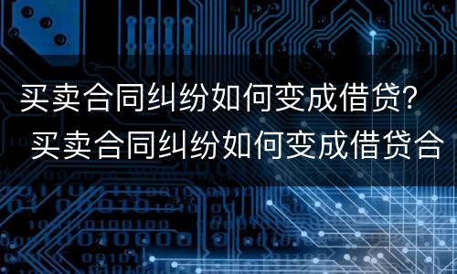 买卖合同纠纷如何变成借贷？ 买卖合同纠纷如何变成借贷合同