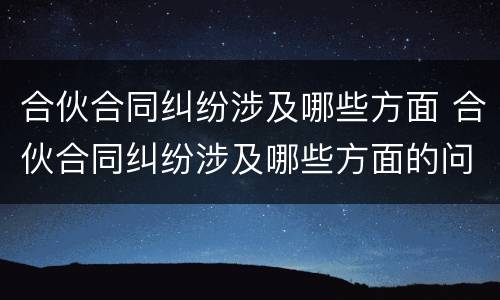 合伙合同纠纷涉及哪些方面 合伙合同纠纷涉及哪些方面的问题