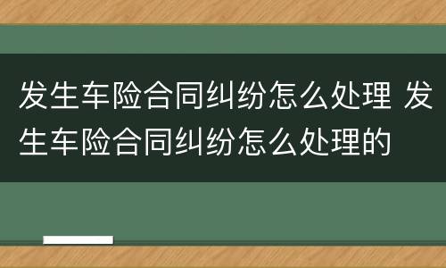 发生车险合同纠纷怎么处理 发生车险合同纠纷怎么处理的