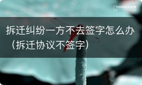 拆迁纠纷一方不去签字怎么办（拆迁协议不签字）