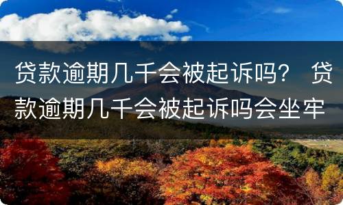 贷款逾期几千会被起诉吗？ 贷款逾期几千会被起诉吗会坐牢吗