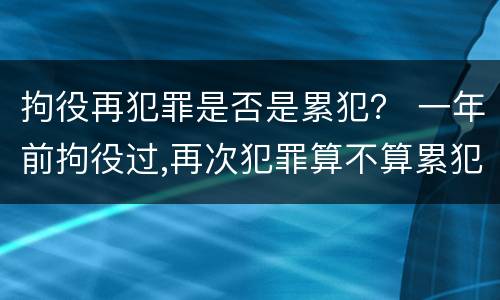 拘役再犯罪是否是累犯？ 一年前拘役过,再次犯罪算不算累犯