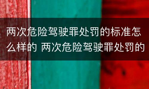 两次危险驾驶罪处罚的标准怎么样的 两次危险驾驶罪处罚的案例