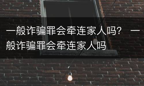 一般诈骗罪会牵连家人吗？ 一般诈骗罪会牵连家人吗