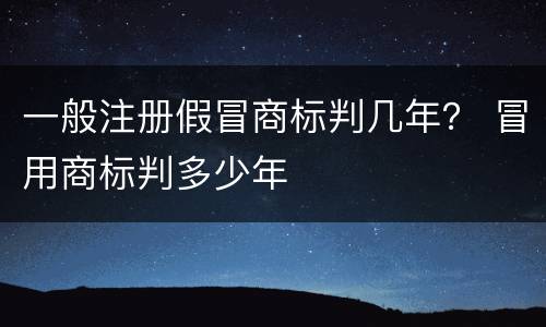 一般注册假冒商标判几年？ 冒用商标判多少年