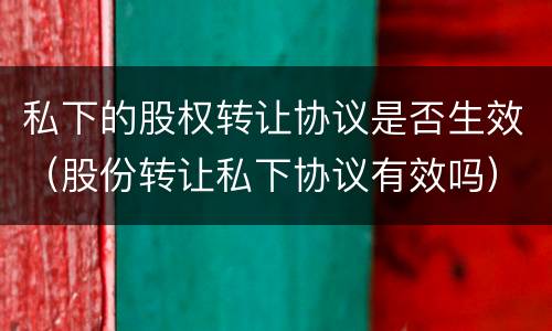 私下的股权转让协议是否生效（股份转让私下协议有效吗）