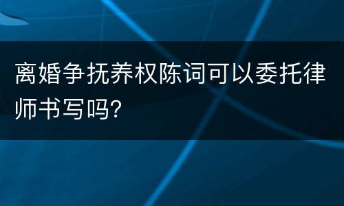 离婚争抚养权陈词可以委托律师书写吗？
