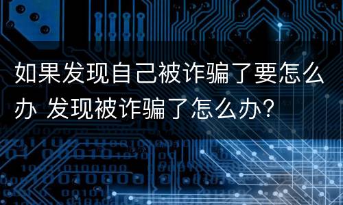 如果发现自己被诈骗了要怎么办 发现被诈骗了怎么办?