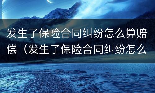 发生了保险合同纠纷怎么算赔偿（发生了保险合同纠纷怎么算赔偿标准）