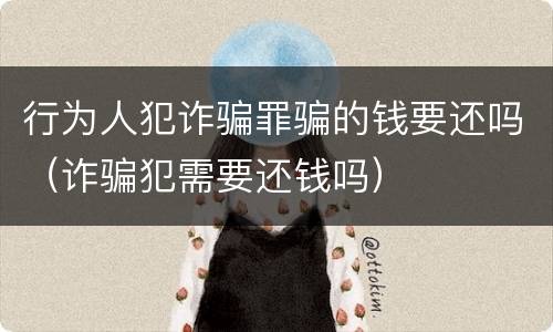 行为人犯诈骗罪骗的钱要还吗（诈骗犯需要还钱吗）