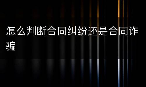 怎么判断合同纠纷还是合同诈骗